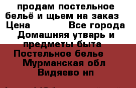 продам постельное бельё и щьем на заказ › Цена ­ 1 700 - Все города Домашняя утварь и предметы быта » Постельное белье   . Мурманская обл.,Видяево нп